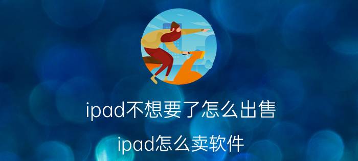 ipad不想要了怎么出售 ipad怎么卖软件？